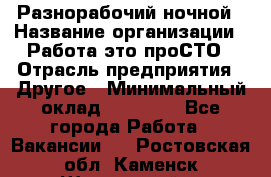 Разнорабочий ночной › Название организации ­ Работа-это проСТО › Отрасль предприятия ­ Другое › Минимальный оклад ­ 19 305 - Все города Работа » Вакансии   . Ростовская обл.,Каменск-Шахтинский г.